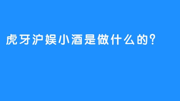 虎牙沪娱小酒是做什么的？