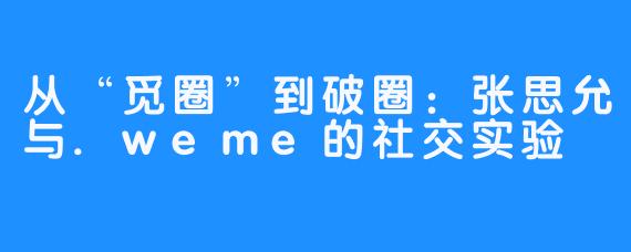 从“觅圈”到破圈：张思允与.weme的社交实验