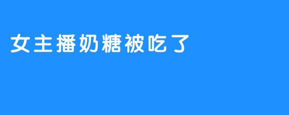 女主播奶糖被吃了