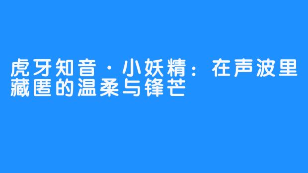 虎牙知音·小妖精：在声波里藏匿的温柔与锋芒
