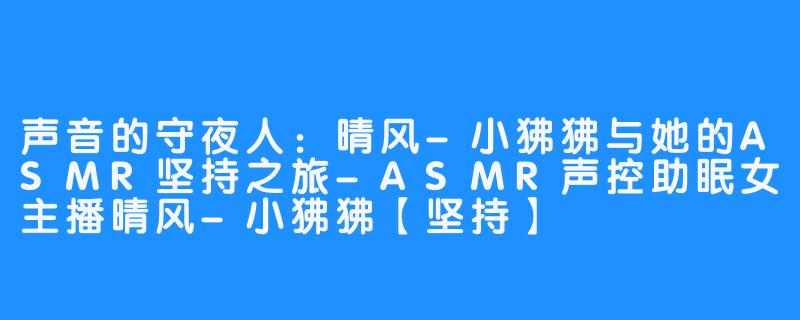 声音的守夜人：晴风-小狒狒与她的ASMR坚持之旅-ASMR声控助眠女主播晴风-小狒狒【坚持】