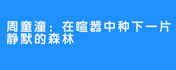 周童潼:在喧嚣中种下一片静默的森林