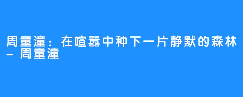周童潼：在喧嚣中种下一片静默的森林-周童潼