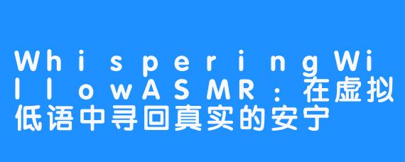 WhisperingWillowASMR:在虚拟低语中寻回真实的安宁