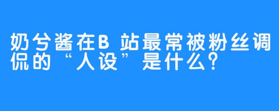 奶兮酱在B站最常被粉丝调侃的“人设”是什么？