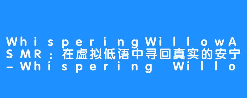 WhisperingWillowASMR：在虚拟低语中寻回真实的安宁-Whispering Willow ASMR