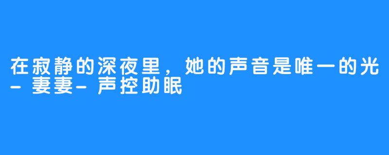 在寂静的深夜里，她的声音是唯一的光-妻妻-声控助眠