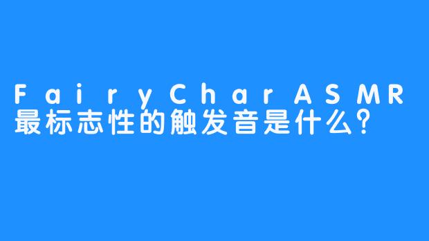 FairyCharASMR最标志性的触发音是什么？