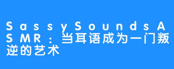 SassySoundsASMR：当耳语成为一门叛逆的艺术