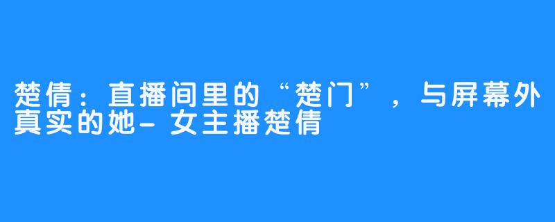 楚倩：直播间里的“楚门”，与屏幕外真实的她-女主播楚倩