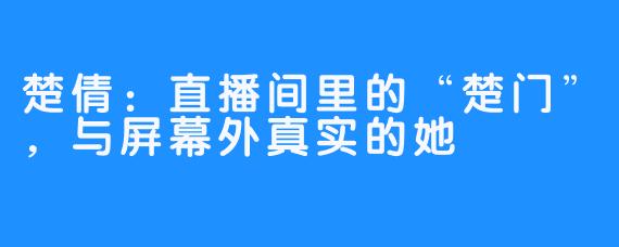 楚倩：直播间里的“楚门”，与屏幕外真实的她