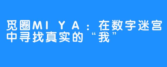 觅圈MIYA：在数字迷宫中寻找真实的“我”