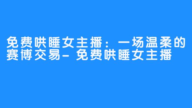 免费哄睡女主播：一场温柔的赛博交易-免费哄睡女主播