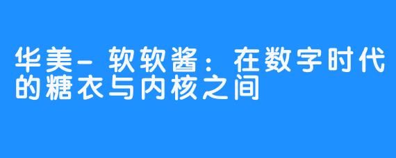 华美-软软酱:在数字时代的糖衣与内核之间