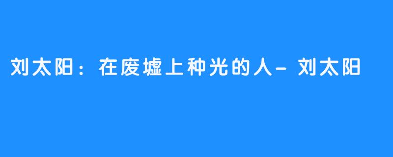 刘太阳：在废墟上种光的人-刘太阳