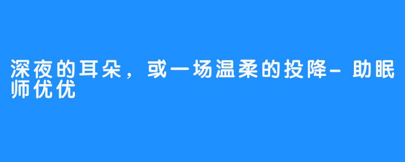 深夜的耳朵，或一场温柔的投降-助眠师优优