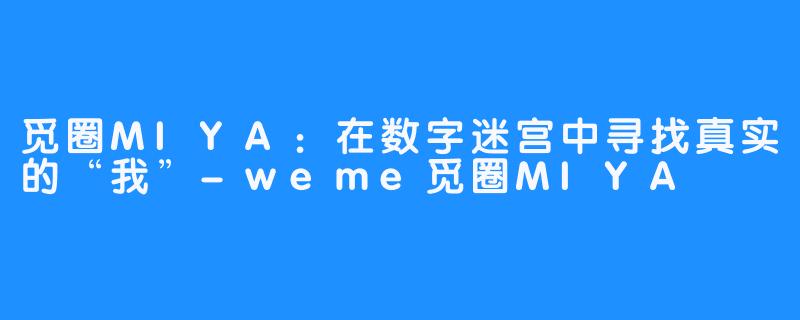 觅圈MIYA：在数字迷宫中寻找真实的“我”-weme觅圈MIYA