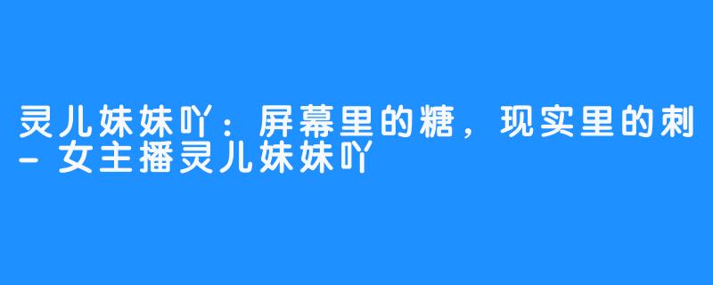 灵儿妹妹吖：屏幕里的糖，现实里的刺-女主播灵儿妹妹吖
